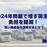 2024年問題で増す荷主の負担を軽減！賢い助成金の活用方法とは？