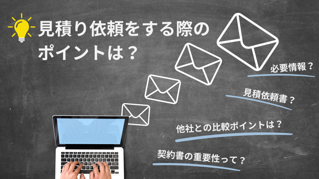 見積り依頼をする際のポイントは？
・必要情報？
・見積依頼書？
・他社との比較ポイントは？
・契約書の重要性って？